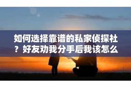 如何选择靠谱的私家侦探社？好友劝我分手后我该怎么办？