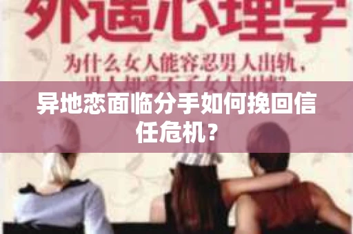 异地恋面临分手如何挽回信任危机？