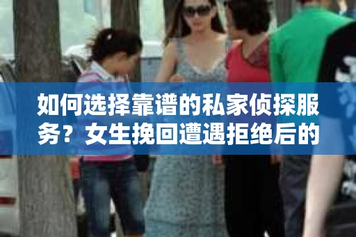 如何选择靠谱的私家侦探服务？女生挽回遭遇拒绝后的调查怎么办？