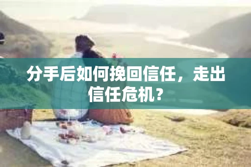 分手后如何挽回信任，走出信任危机？
