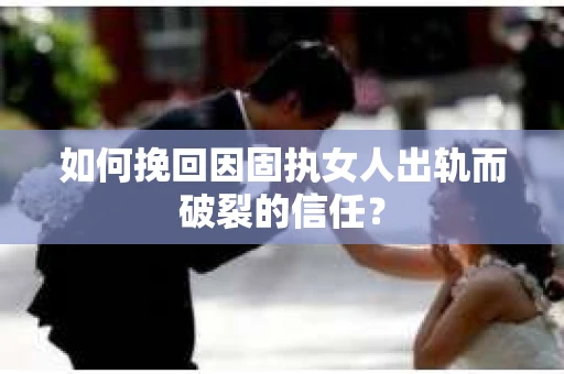 如何挽回因固执女人出轨而破裂的信任？