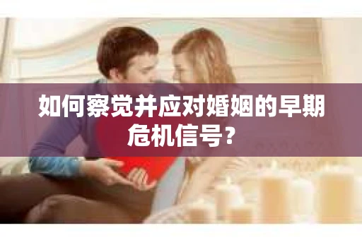 如何察觉并应对婚姻的早期危机信号？