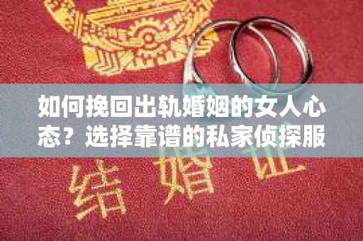 如何挽回出轨婚姻的女人心态？选择靠谱的私家侦探服务指南