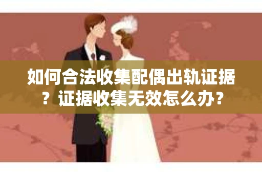 如何合法收集配偶出轨证据？证据收集无效怎么办？