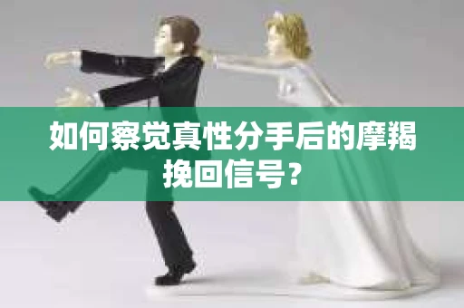 如何察觉真性分手后的摩羯挽回信号？