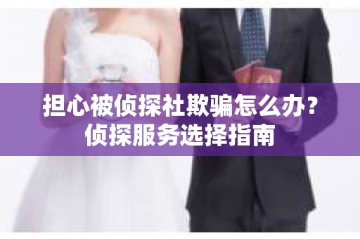 担心被侦探社欺骗怎么办?侦探服务选择指南 担心被侦探社欺骗怎么办?侦探服务选择指南
