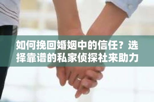 如何挽回婚姻中的信任？选择靠谱的私家侦探社来助力