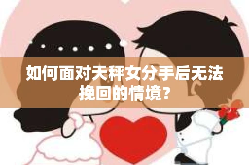 如何面对天秤女分手后无法挽回的情境？