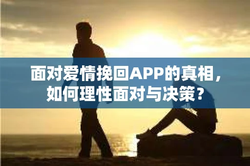 面对爱情挽回APP的真相,如何理性面对与决策? 面对爱情挽回APP的真相,如何理性面对与决策?