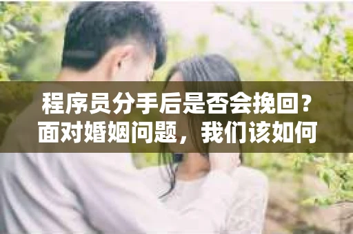 程序员分手后是否会挽回？面对婚姻问题，我们该如何应对？