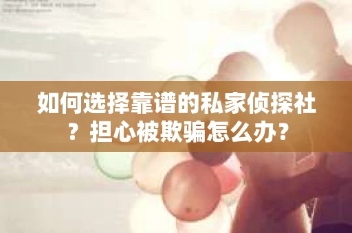 如何选择靠谱的私家侦探社？担心被欺骗怎么办？