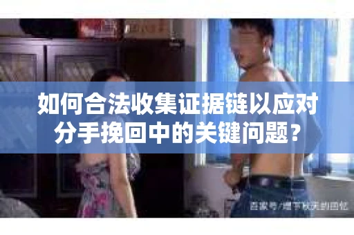 如何合法收集证据链以应对分手挽回中的关键问题？