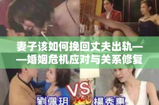 妻子该如何挽回丈夫出轨——婚姻危机应对与关系修复全攻略