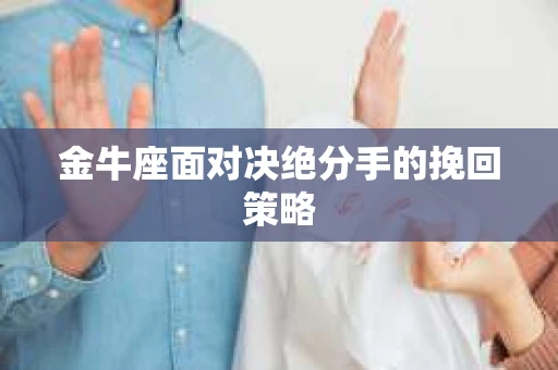 金牛座面对决绝分手的挽回策略 金牛座面对决绝分手的挽回策略