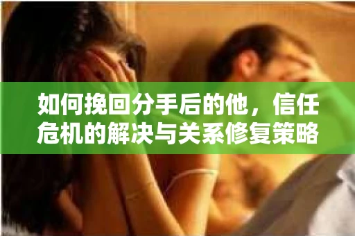 如何挽回分手后的他，信任危机的解决与关系修复策略