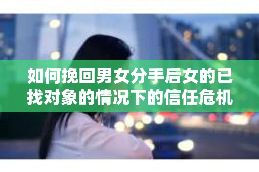 如何挽回男女分手后女的已找对象的情况下的信任危机？