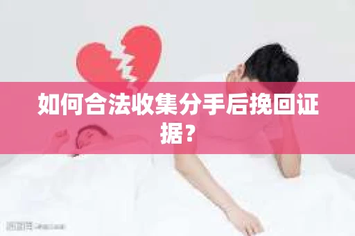 如何合法收集分手后挽回证据？