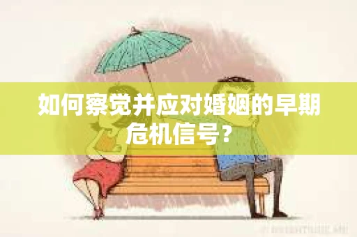 如何察觉并应对婚姻的早期危机信号？