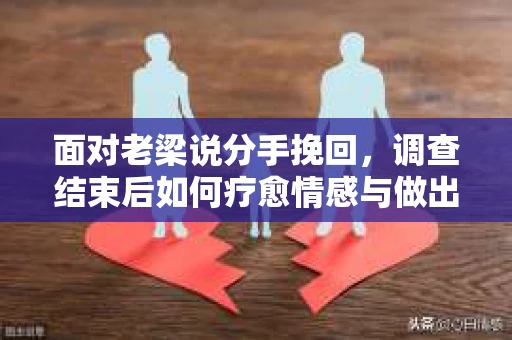 面对老梁说分手挽回，调查结束后如何疗愈情感与做出人生决策？