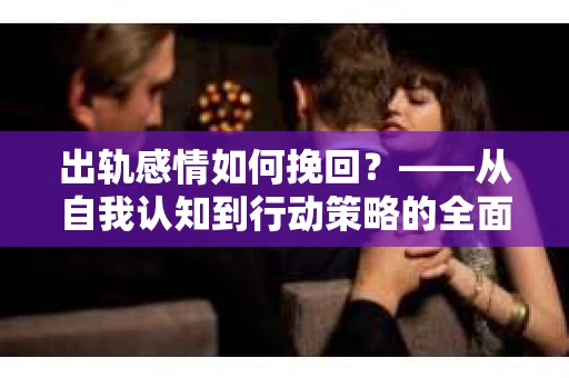 出轨感情如何挽回？——从自我认知到行动策略的全面解析