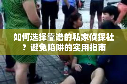 如何选择靠谱的私家侦探社？避免陷阱的实用指南