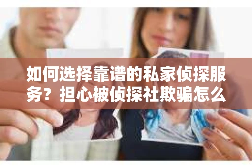 如何选择靠谱的私家侦探服务？担心被侦探社欺骗怎么办？