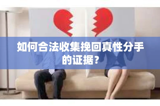 如何合法收集挽回真性分手的证据？