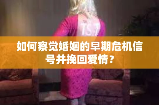 如何察觉婚姻的早期危机信号并挽回爱情？