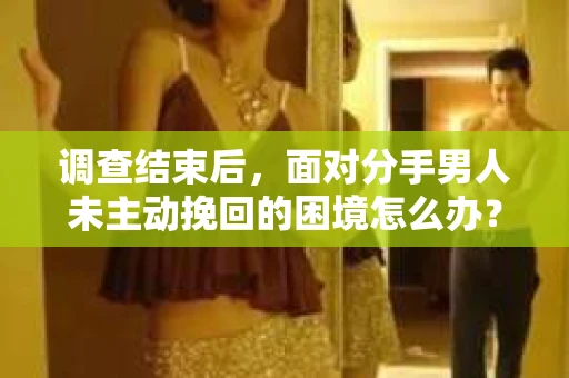 调查结束后，面对分手男人未主动挽回的困境怎么办？
