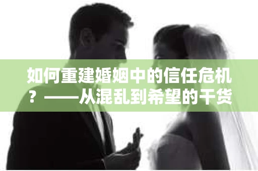 如何重建婚姻中的信任危机？——从混乱到希望的干货指南