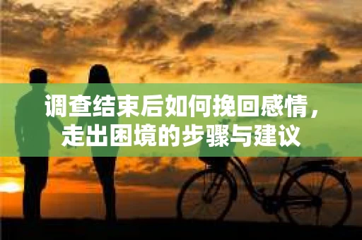 调查结束后如何挽回感情，走出困境的步骤与建议