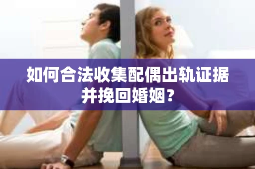 如何合法收集配偶出轨证据并挽回婚姻？
