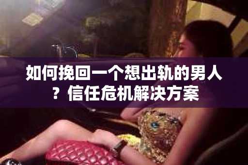 如何挽回一个想出轨的男人？信任危机解决方案