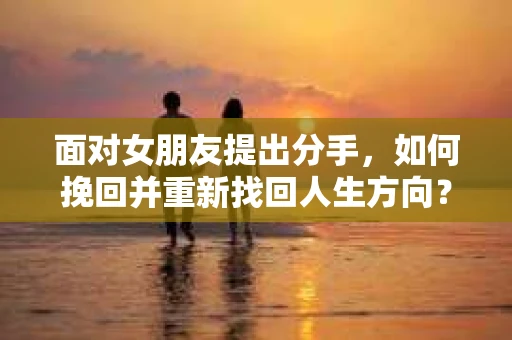 面对女朋友提出分手，如何挽回并重新找回人生方向？