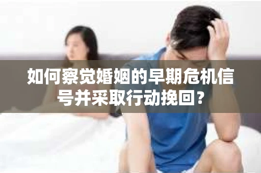 如何察觉婚姻的早期危机信号并采取行动挽回？