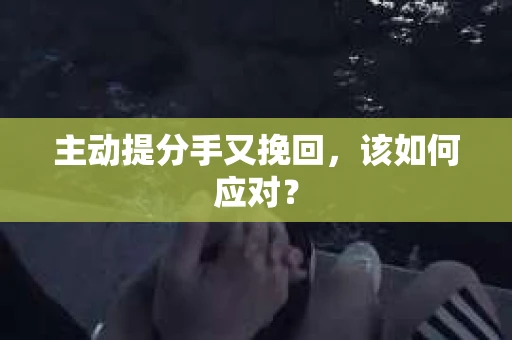 主动提分手又挽回，该如何应对？