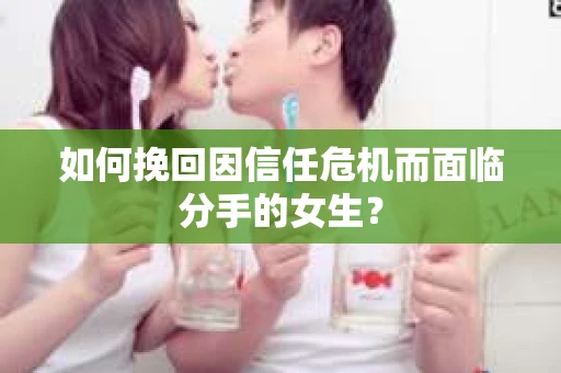 如何挽回因信任危机而面临分手的女生？
