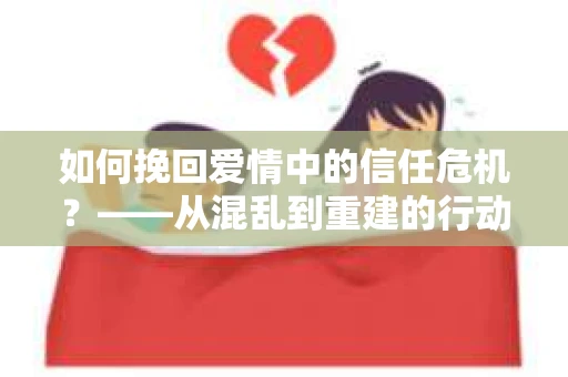 如何挽回爱情中的信任危机?——从混乱到重建的行动指南 如何挽回爱情中的信任危机?——从混乱到重建的行动指南