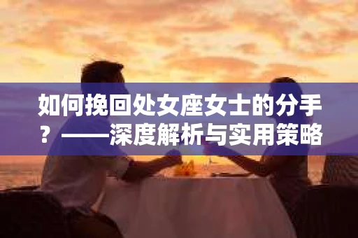 如何挽回处女座女士的分手？——深度解析与实用策略
