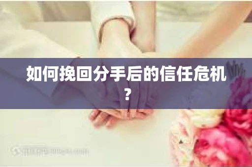 如何挽回分手后的信任危机？