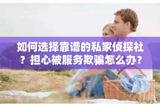 如何选择靠谱的私家侦探社？担心被服务欺骗怎么办？