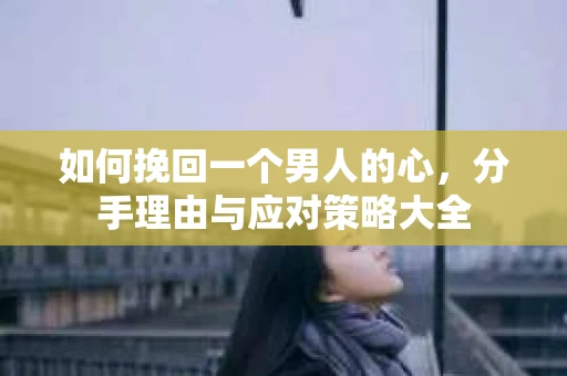 如何挽回一个男人的心，分手理由与应对策略大全