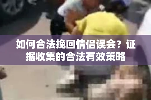 如何合法挽回情侣误会?证据收集的合法有效策略 如何合法挽回情侣误会?证据收集的合法有效策略