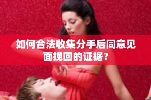 如何合法收集分手后同意见面挽回的证据? 如何合法收集分手后同意见面挽回的证据?