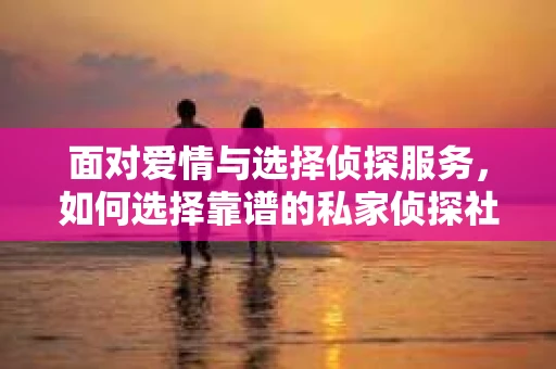 面对爱情与选择侦探服务，如何选择靠谱的私家侦探社？