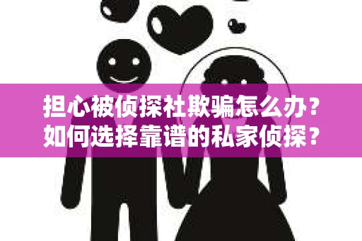 担心被侦探社欺骗怎么办？如何选择靠谱的私家侦探？
