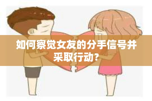 如何察觉女友的分手信号并采取行动？