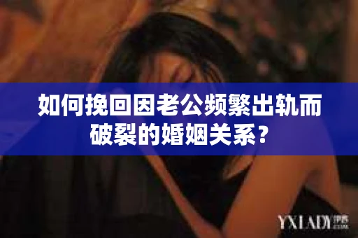 如何挽回因老公频繁出轨而破裂的婚姻关系？
