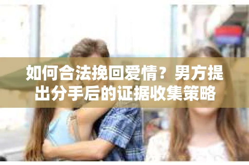 如何合法挽回爱情？男方提出分手后的证据收集策略