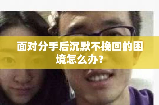 面对分手后沉默不挽回的困境怎么办？